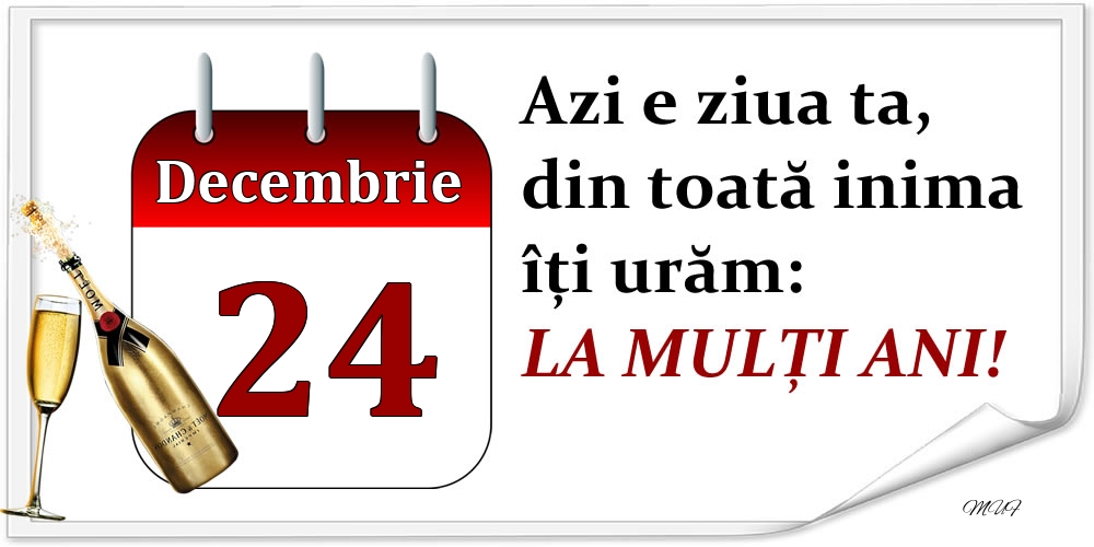 Decembrie 24 Azi e ziua ta, din toată inima îți urăm: LA MULȚI ANI!