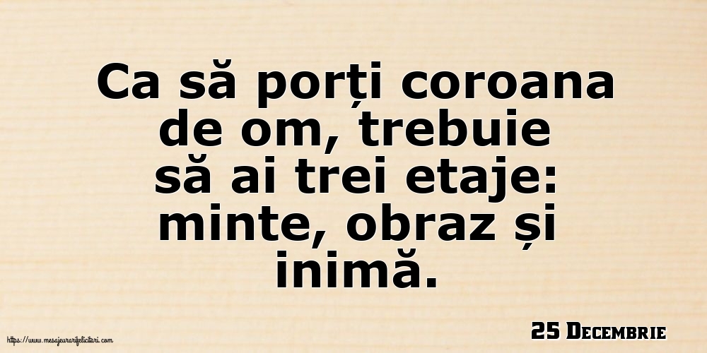 Felicitari de 25 Decembrie - 25 Decembrie - Ca să porți coroana de om, trebuie să ai trei etaje: minte, obraz și inimă.