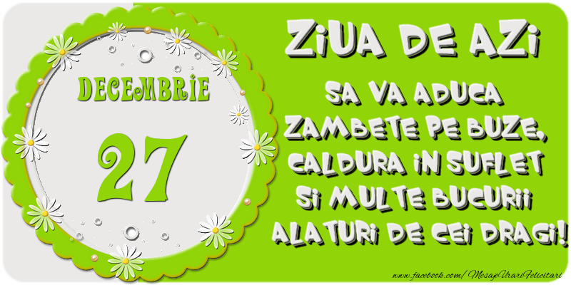 Ziua de azi sa va aduca zambete pe buze, caldura in suflet si multe bucurii alaturi de cei dragi 27 Decembrie!