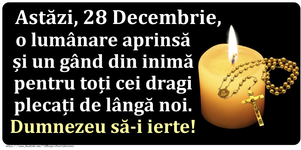 Astăzi, 28 Decembrie, o lumânare aprinsă  și un gând din inimă pentru toți cei dragi plecați de lângă noi. Dumnezeu să-i ierte!