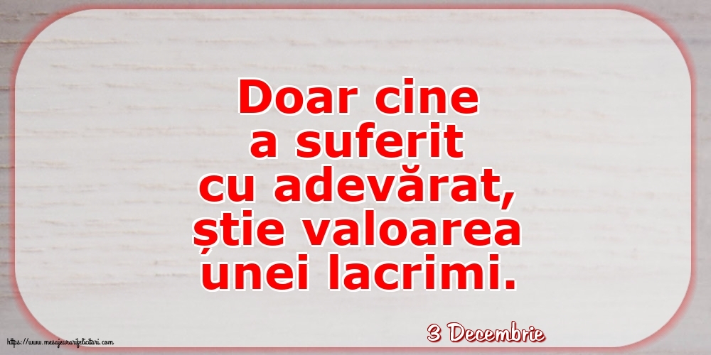 Felicitari de 3 Decembrie - 3 Decembrie - Doar cine a suferit cu adevărat