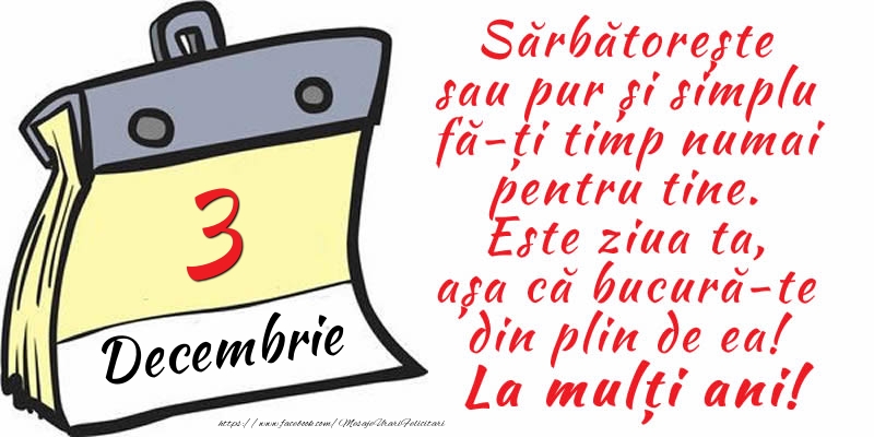 3 Decembrie - Sărbătorește sau pur și simplu fă-ți timp numai pentru tine. Este ziua ta, așa că bucură-te din plin de ea! La mulți ani!