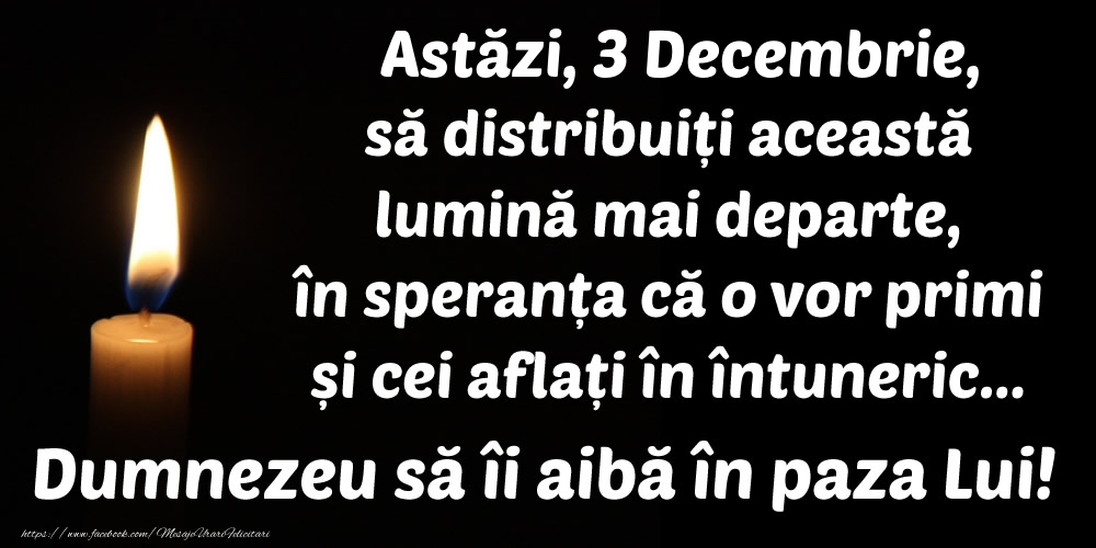 Astăzi, 3 Decembrie, să distribuiți această lumină mai departe, în speranța că o vor primi și cei aflați în întuneric... Dumnezeu să îi aibă în paza Lui!