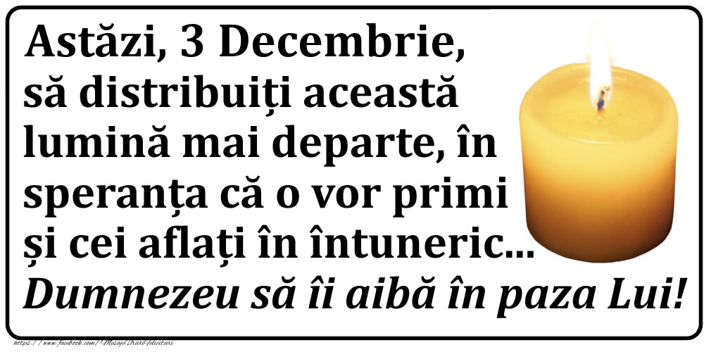 Astăzi, 3 Decembrie, să distribuiți această lumină mai departe, în speranța că o vor primi și cei aflați în întuneric... Dumnezeu să îi aibă în paza Lui!