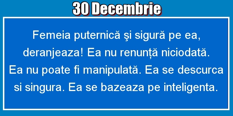 30.Decembrie Femeia puternică şi sigură pe ea, deranjeaza! Ea nu renunţă niciodată. Ea nu poate fi manipulată. Ea se descurca si singura. Ea se bazeaza pe inteligenta.