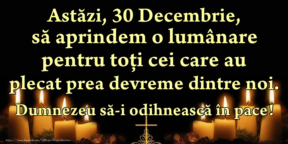 Felicitari de 30 Decembrie - Astăzi, 30 Decembrie, să aprindem o lumânare pentru toți cei care au plecat prea devreme dintre noi. Dumnezeu să-i odihnească în pace!