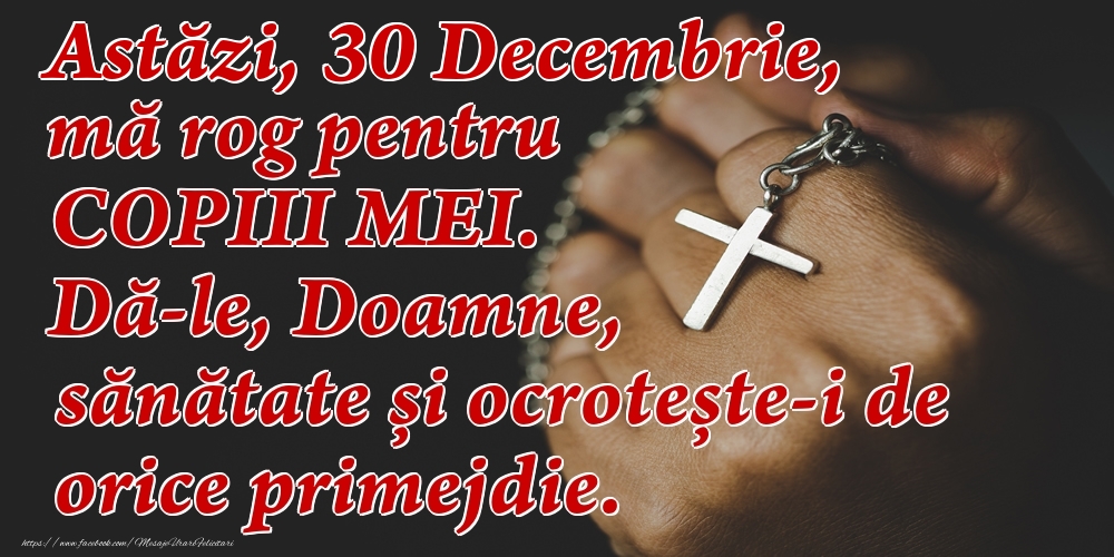 Felicitari de 30 Decembrie - Astăzi, 30 Decembrie, mă rog pentru COPIII mei. Dă-le, Doamne, sănătate și ocrotește-i de orice primejdie.