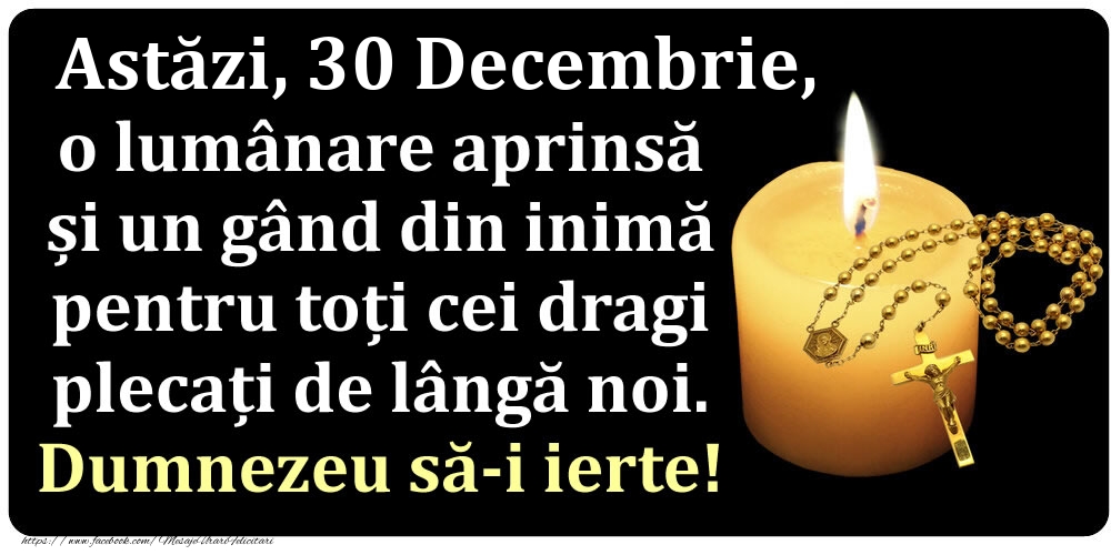 Astăzi, 30 Decembrie, o lumânare aprinsă  și un gând din inimă pentru toți cei dragi plecați de lângă noi. Dumnezeu să-i ierte!