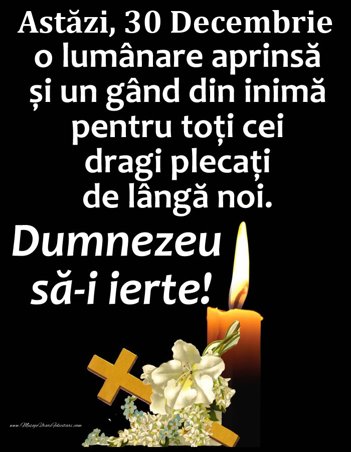 Astăzi, 30 Decembrie, o lumânare aprinsă și un gând din inimă pentru toți cei dragi plecați de lângă noi. Dumnezeu să-i ierte!