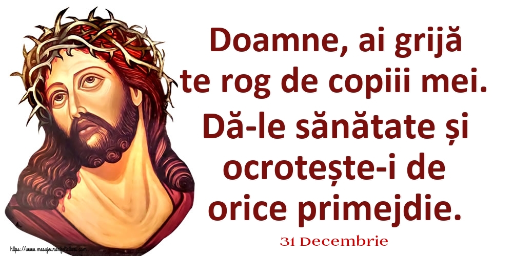 Felicitari de 31 Decembrie - 31 Decembrie - Doamne, ai grijă te rog de copiii mei. Dă-le sănătate și ocrotește-i de orice primejdie.