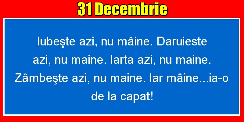 31.Decembrie Iubeşte azi, nu mâine. Dăruieste azi, nu mâine. Iartă azi, nu mâine. Zâmbeşte azi, nu mâine. Iar mâine...ia-o de la capăt!