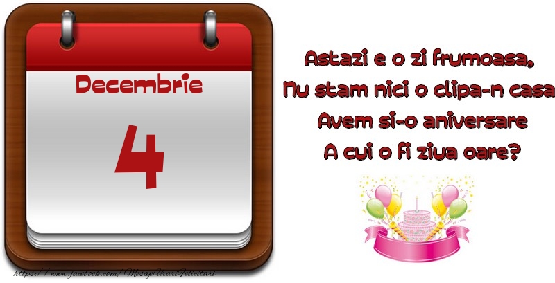 Decembrie 4 Astazi e o zi frumoasa,  Nu stam nici o clipa-n casa, Avem si-o aniversare A cui o fi ziua oare?