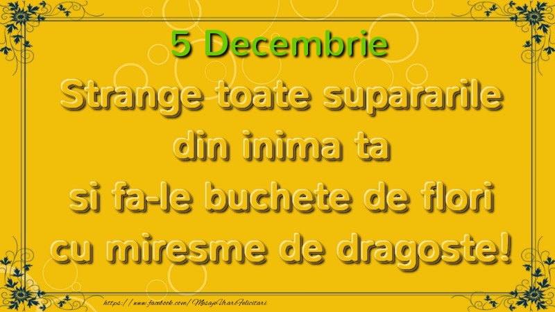 Felicitari de 5 Decembrie - Strange toate supararile din inima ta si fa-le buchete de flori cu miresme de dragoste! Decembrie  5