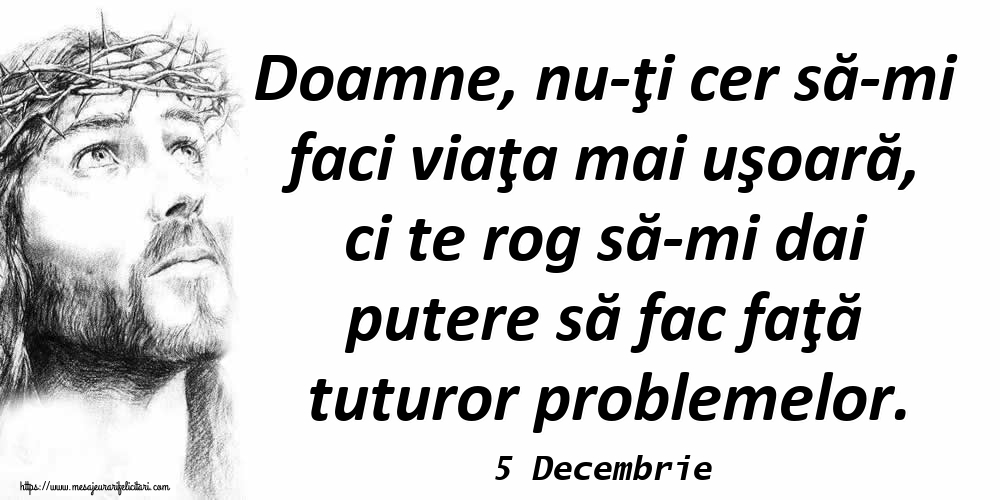 Felicitari de 5 Decembrie - 5 Decembrie - Doamne, nu-ţi cer să-mi faci viaţa mai uşoară, ci te rog să-mi dai putere să fac faţă tuturor problemelor.