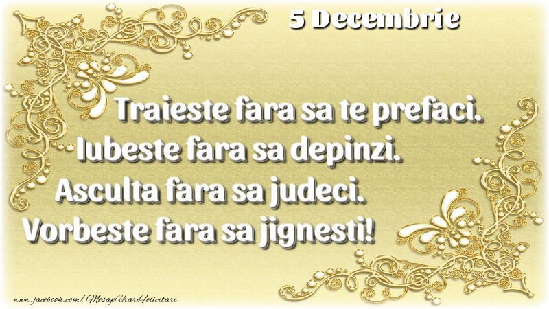 Felicitari de 5 Decembrie - Trăieşte fara sa te prefaci. Iubeşte fara sa depinzi. Asculta fara sa judeci. Vorbeste fara sa jignesti! 5 Decembrie