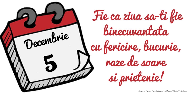 Felicitari de 5 Decembrie - 5 Decembrie Fie ca ziua sa-ti fie binecuvantata cu fericire, bucurie, raze de soare si prietenie!