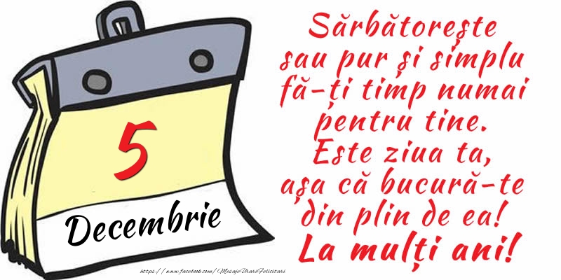 Felicitari de 5 Decembrie - 5 Decembrie - Sărbătorește sau pur și simplu fă-ți timp numai pentru tine. Este ziua ta, așa că bucură-te din plin de ea! La mulți ani!