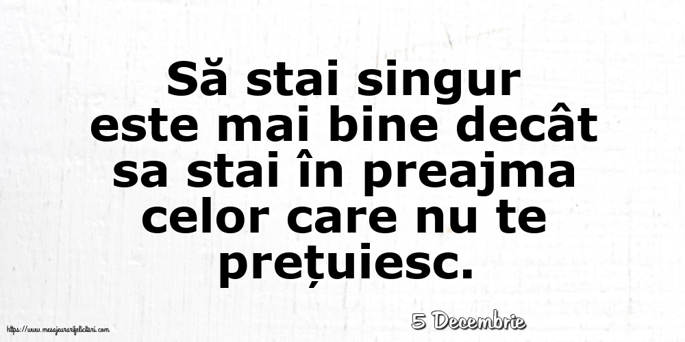 Felicitari de 5 Decembrie - 5 Decembrie - Să stai singur este mai bine decât sa stai în preajma celor care nu te prețuiesc.