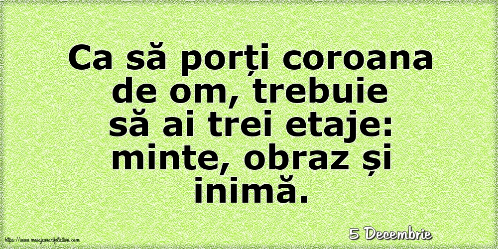 Felicitari de 5 Decembrie - 5 Decembrie - Ca să porți coroana de om, trebuie să ai trei etaje: minte, obraz și inimă.