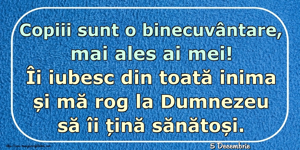 Felicitari de 5 Decembrie - 5 Decembrie - Copiii sunt o binecuvântare, mai ales ai mei! Îi iubesc din toată inima și mă rog la Dumnezeu să îi țină sănătoși.