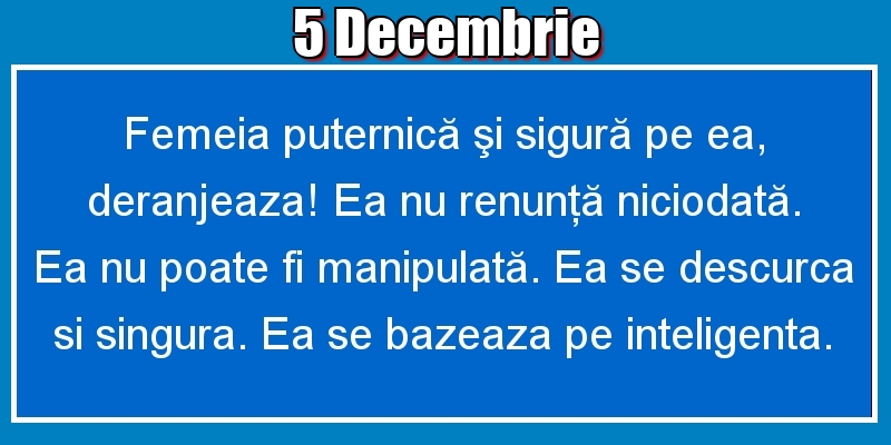 Felicitari de 5 Decembrie - 5.Decembrie Femeia puternică şi sigură pe ea, deranjeaza! Ea nu renunţă niciodată. Ea nu poate fi manipulată. Ea se descurca si singura. Ea se bazeaza pe inteligenta.