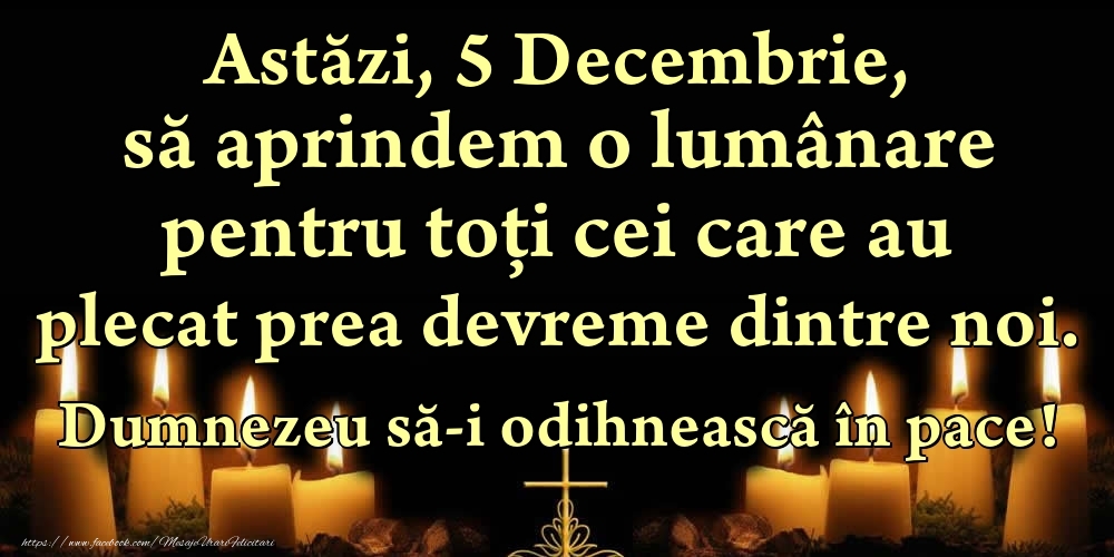 Felicitari de 5 Decembrie - Astăzi, 5 Decembrie, să aprindem o lumânare pentru toți cei care au plecat prea devreme dintre noi. Dumnezeu să-i odihnească în pace!