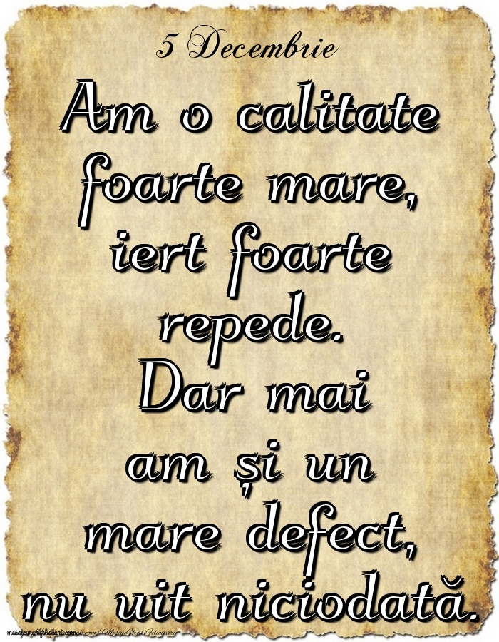 5.Decembrie Am o calitate foarte mare, iert foarte repede. Dar mai am și un mare defect, nu uit niciodată.