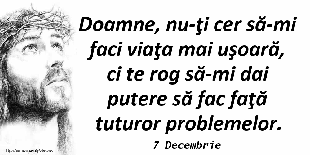 Felicitari de 7 Decembrie - 7 Decembrie - Doamne, nu-ţi cer să-mi faci viaţa mai uşoară, ci te rog să-mi dai putere să fac faţă tuturor problemelor.