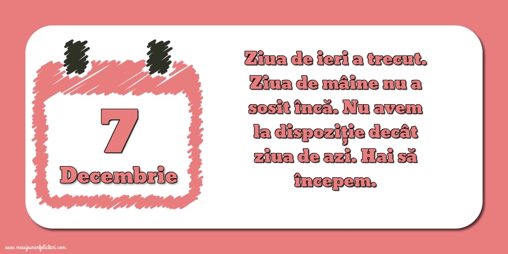 Felicitari de 7 Decembrie - 7.Decembrie Ziua de ieri a trecut. Ziua de mâine nu a sosit încă. Nu avem la dispoziţie decât ziua de azi. Hai să începem.