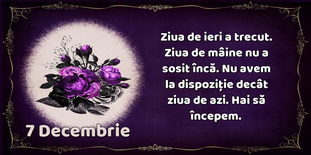 Felicitari de 7 Decembrie - 7.Decembrie Ziua de ieri a trecut. Ziua de mâine nu a sosit încă. Nu avem la dispoziţie decât ziua de azi. Hai să începem.