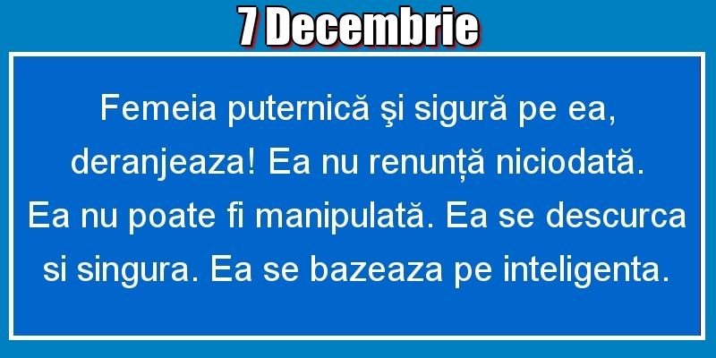 Felicitari de 7 Decembrie - 7.Decembrie Femeia puternică şi sigură pe ea, deranjeaza! Ea nu renunţă niciodată. Ea nu poate fi manipulată. Ea se descurca si singura. Ea se bazeaza pe inteligenta.