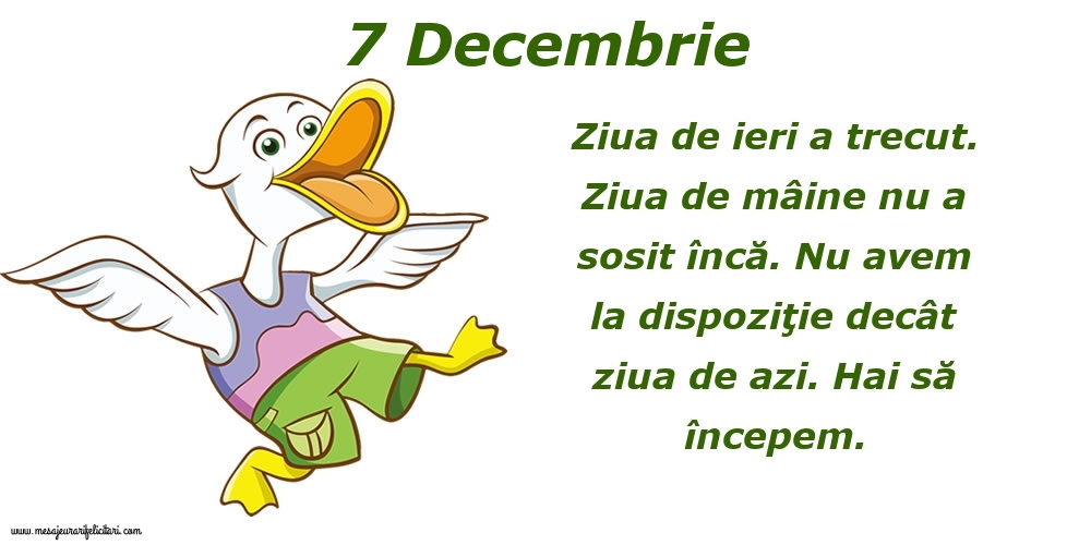 Felicitari de 7 Decembrie - 7.Decembrie Ziua de ieri a trecut. Ziua de mâine nu a sosit încă. Nu avem la dispoziţie decât ziua de azi. Hai să începem.