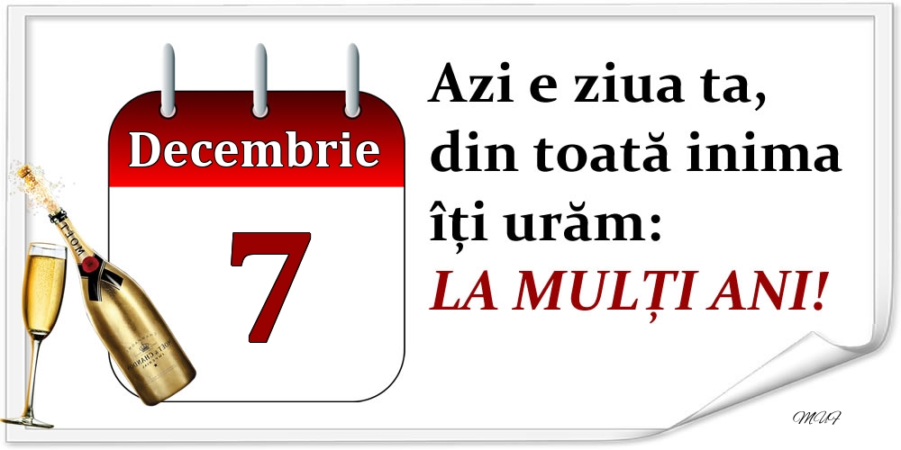 Decembrie 7 Azi e ziua ta, din toată inima îți urăm: LA MULȚI ANI!