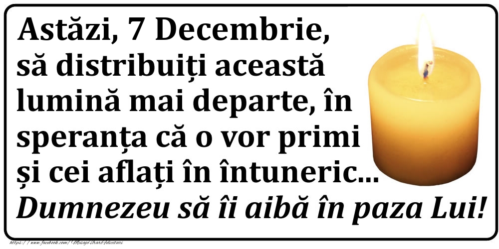 Astăzi, 7 Decembrie, să distribuiți această lumină mai departe, în speranța că o vor primi și cei aflați în întuneric... Dumnezeu să îi aibă în paza Lui!