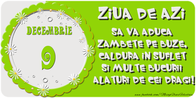 Ziua de azi sa va aduca zambete pe buze, caldura in suflet si multe bucurii alaturi de cei dragi 9 Decembrie!