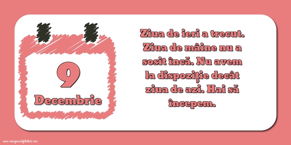 9.Decembrie Ziua de ieri a trecut. Ziua de mâine nu a sosit încă. Nu avem la dispoziţie decât ziua de azi. Hai să începem.