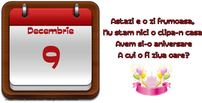 Decembrie 9 Astazi e o zi frumoasa,  Nu stam nici o clipa-n casa, Avem si-o aniversare A cui o fi ziua oare?