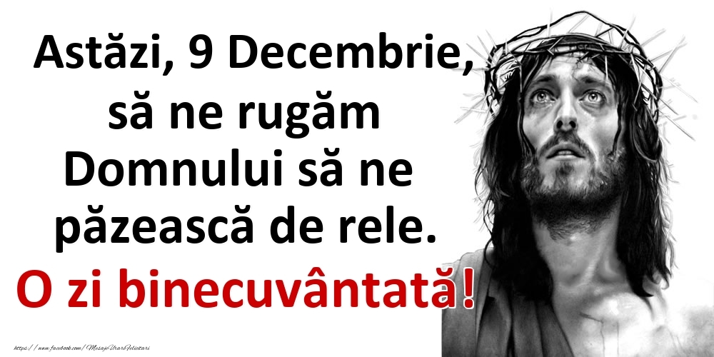 Astăzi, 9 Decembrie, să ne rugăm Domnului să ne păzească de rele. O zi binecuvântată!