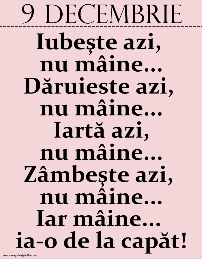 9.Decembrie Iubeşte azi, nu mâine. Dăruieste azi, nu mâine. Iartă azi, nu mâine. Zâmbeşte azi, nu mâine. Iar mâine...ia-o de la capăt!