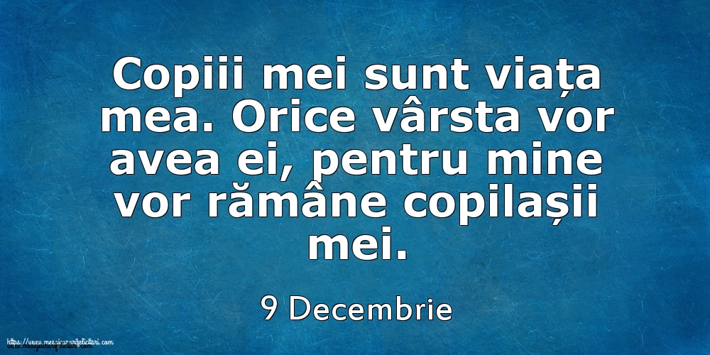 Mesajul zilei 9 Decembrie Copiii mei sunt viața mea. Orice vârsta vor avea ei, pentru mine vor rămâne copilașii mei.