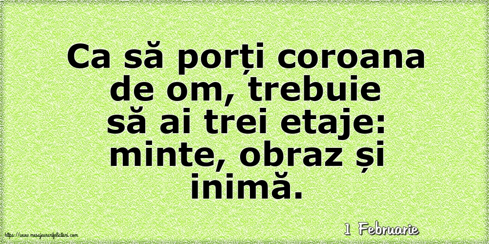 Felicitari de 1 Februarie - 1 Februarie - Ca să porți coroana de om, trebuie să ai trei etaje: minte, obraz și inimă.