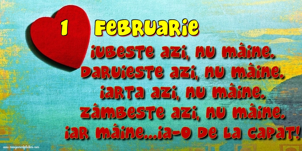 Felicitari de 1 Februarie - 1.Februarie Iubeşte azi, nu mâine. Dăruieste azi, nu mâine. Iartă azi, nu mâine. Zâmbeşte azi, nu mâine. Iar mâine...ia-o de la capăt!