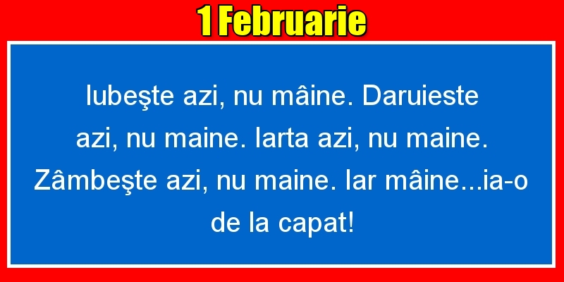 Felicitari de 1 Februarie - 1.Februarie Iubeşte azi, nu mâine. Dăruieste azi, nu mâine. Iartă azi, nu mâine. Zâmbeşte azi, nu mâine. Iar mâine...ia-o de la capăt!