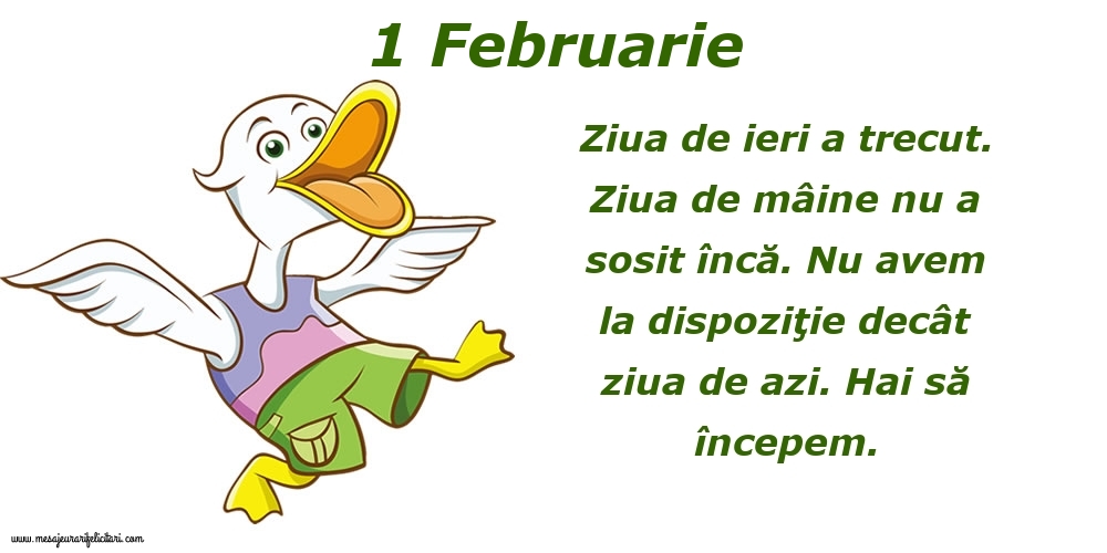 Felicitari de 1 Februarie - 1.Februarie Ziua de ieri a trecut. Ziua de mâine nu a sosit încă. Nu avem la dispoziţie decât ziua de azi. Hai să începem.