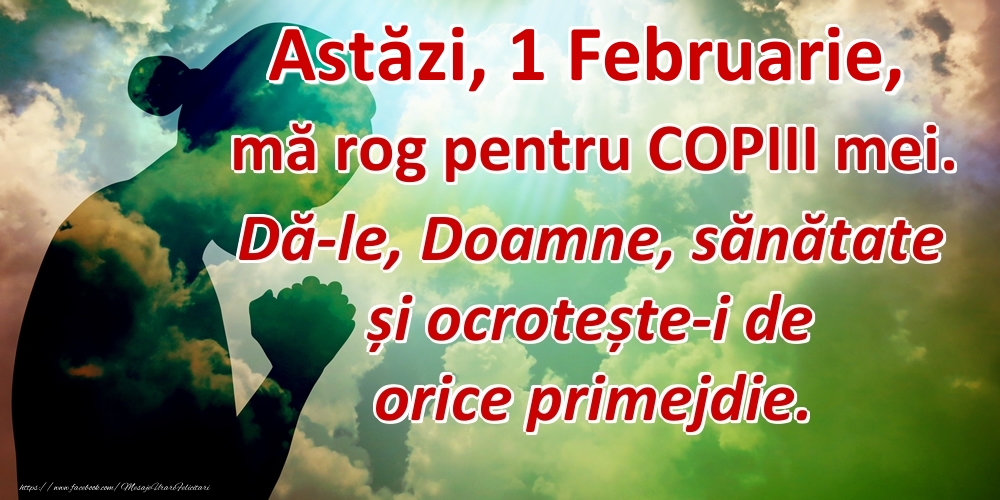 Felicitari de 1 Februarie - Astăzi, 1 Februarie, mă rog pentru COPIII mei. Dă-le, Doamne, sănătate și ocrotește-i de orice primejdie.