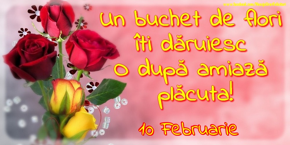 Felicitari de 10 Februarie - 10.Februarie -Un buchet de flori îți dăruiesc. O după amiază placuta!