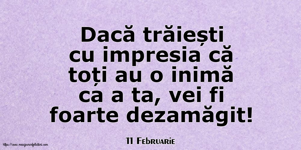 Felicitari de 11 Februarie - 11 Februarie - Dacă trăiești cu impresia că toți au o inimă ca a ta, vei fi foarte dezamăgit!