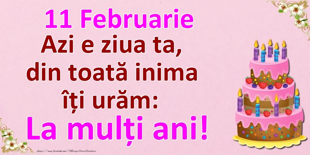 11 Februarie Azi e ziua ta, din toată inima îți urăm: La mulți ani!