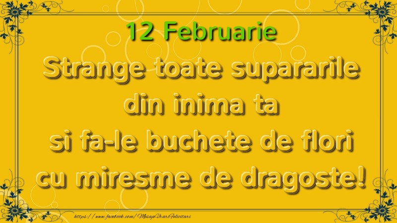 Strange toate supararile din inima ta si fa-le buchete de flori cu miresme de dragoste! Februarie  12