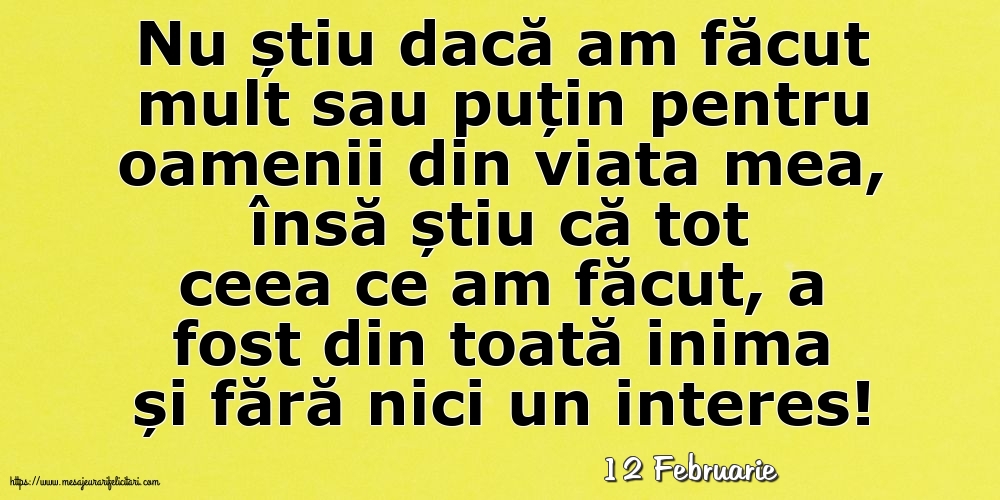 Felicitari de 12 Februarie - 12 Februarie - Nu știu dacă am făcut mult sau puțin pentru oamenii din viata mea